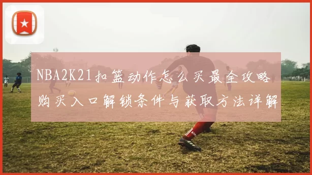 NBA2K21扣篮动作怎么买最全攻略 购买入口解锁条件与获取方法详解