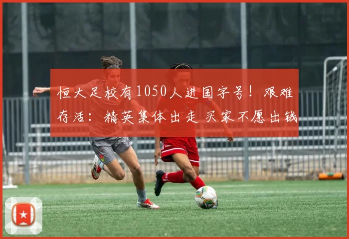 恒大足校有1050人进国字号！艰难存活：精英集体出走 买家不愿出钱