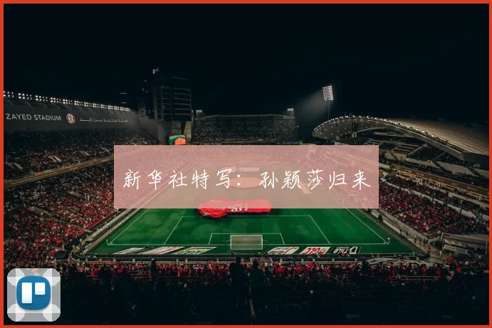 新华社特写:孙颖莎归来