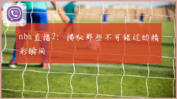 nba直播2：揭秘那些不可错过的精彩瞬间
