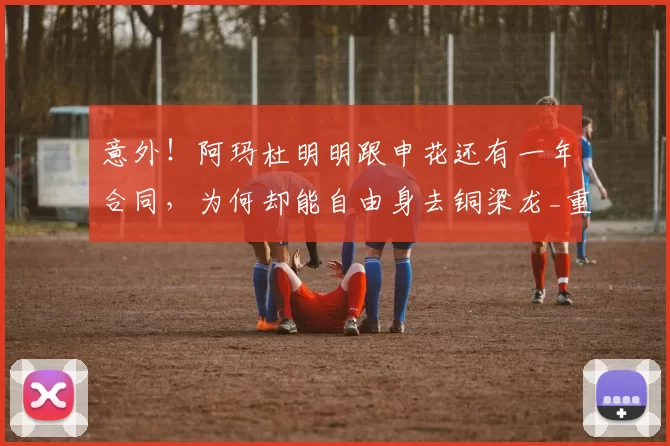 意外!阿玛杜明明跟申花还有一年合同,为何却能自由身去铜梁龙_重庆_赛季_申花俱乐部