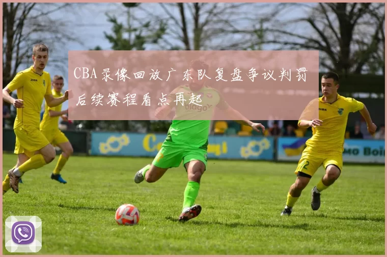 CBA录像回放广东队复盘争议判罚 后续赛程看点再起