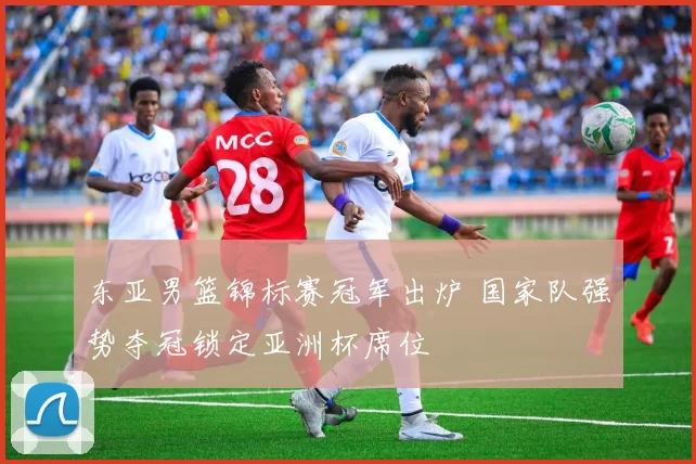 东亚男篮锦标赛冠军出炉 国家队强势夺冠锁定亚洲杯席位