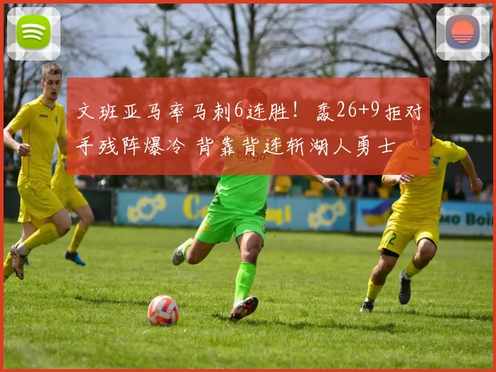 文班亚马率马刺6连胜！轰26+9拒对手残阵爆冷 背靠背连斩湖人勇士