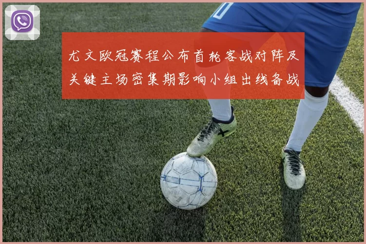 尤文欧冠赛程公布首轮客战对阵及关键主场密集期影响小组出线备战