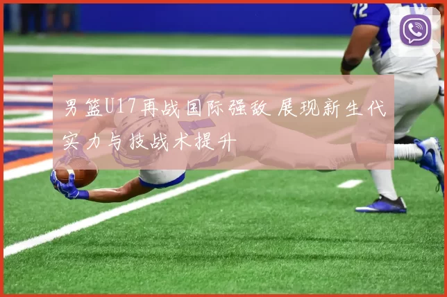 男篮U17再战国际强敌 展现新生代实力与技战术提升