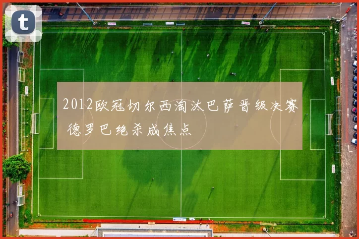 2012欧冠切尔西淘汰巴萨晋级决赛 德罗巴绝杀成焦点
