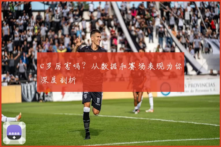 c罗厉害吗？从数据和赛场表现为你深度剖析