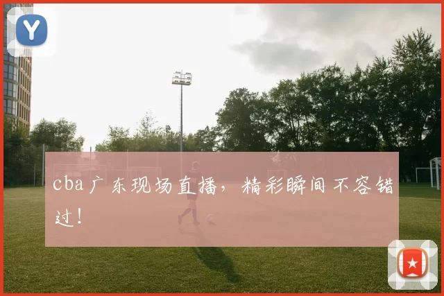 cba广东现场直播,精彩瞬间不容错过!