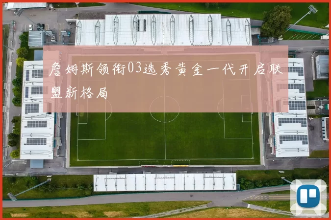 詹姆斯领衔03选秀黄金一代开启联盟新格局