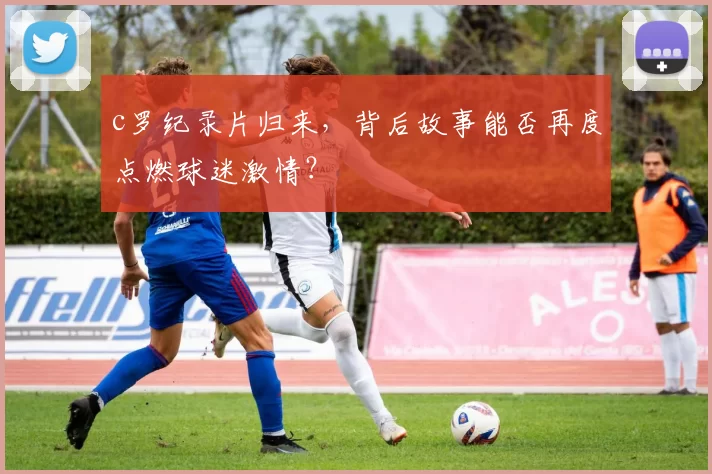 c罗纪录片归来,背后故事能否再度点燃球迷激情?