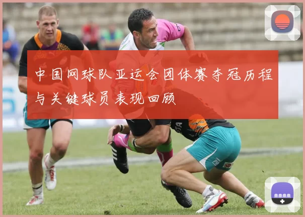 中国网球队亚运会团体赛夺冠历程与关键球员表现回顾