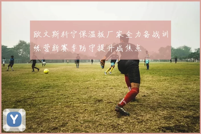 欧文斯科宁保温板厂家全力备战训练营新赛季防守提升成焦点