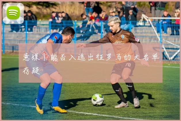 意媒丨能否入选出征罗马的大名单存疑