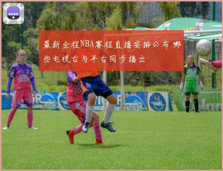 最新全程NBA赛程直播安排公布 哪些电视台与平台同步播出