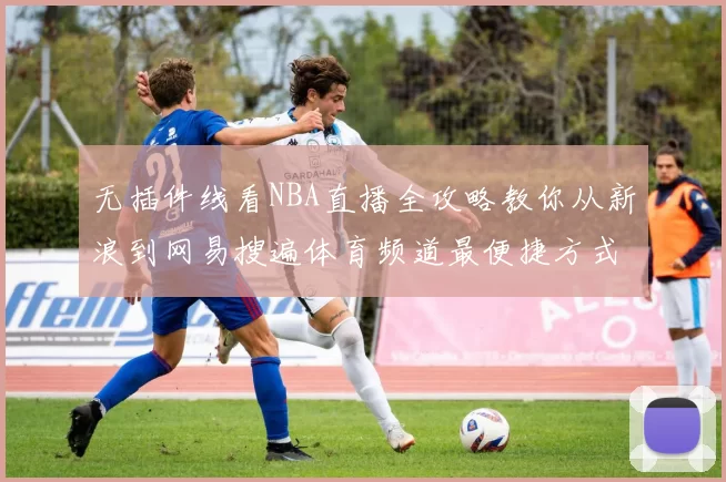 无插件线看NBA直播全攻略教你从新浪到网易搜遍体育频道最便捷方式