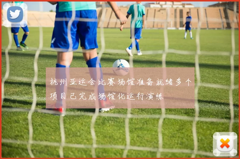 杭州亚运会比赛场馆准备就绪多个项目已完成场馆化运行演练