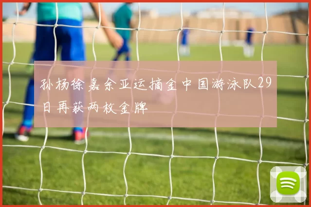 孙杨徐嘉余亚运摘金中国游泳队29日再获两枚金牌