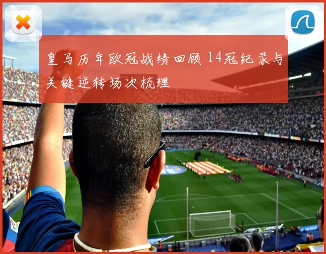 皇马历年欧冠战绩回顾 14冠纪录与关键逆转场次梳理