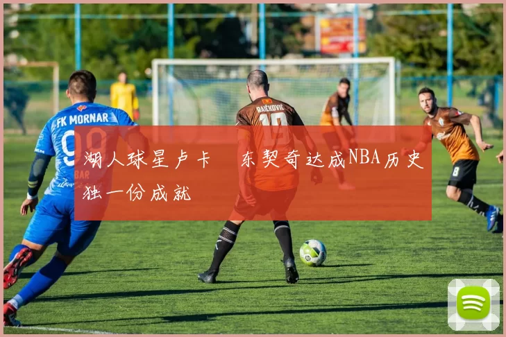 湖人球星卢卡・东契奇达成NBA历史独一份成就