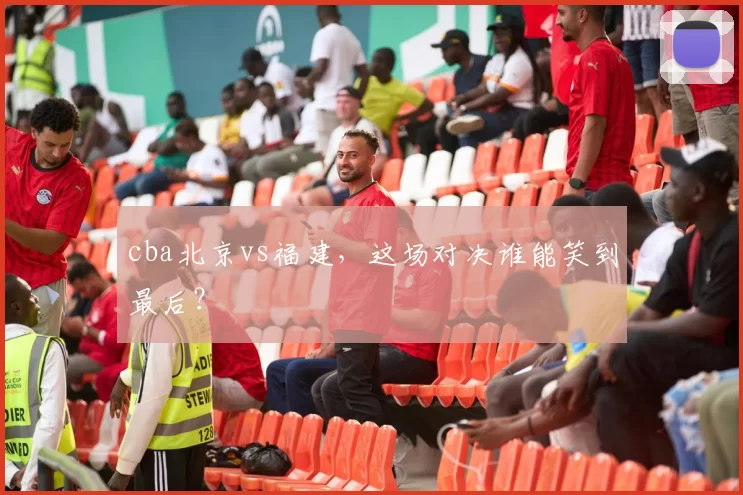 cba北京vs福建,这场对决谁能笑到最后?