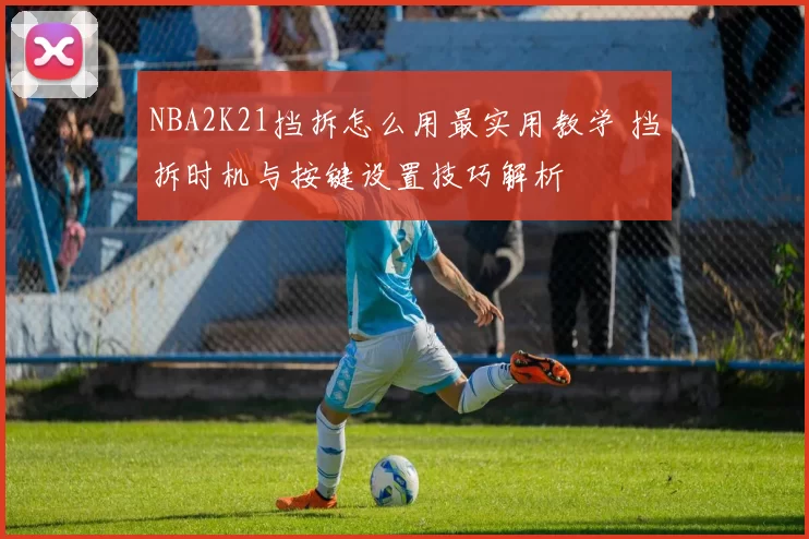 NBA2K21挡拆怎么用最实用教学 挡拆时机与按键设置技巧解析